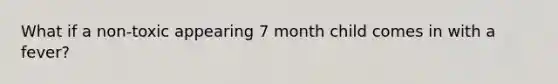 What if a non-toxic appearing 7 month child comes in with a fever?