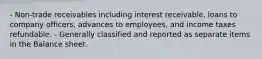 - Non-trade receivables including interest receivable, loans to company officers, advances to employees, and income taxes refundable. - Generally classified and reported as separate items in the Balance sheet.