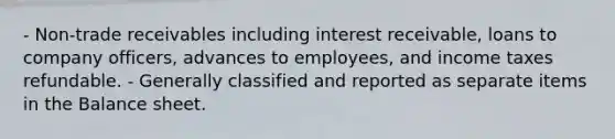 - Non-trade receivables including interest receivable, loans to company officers, advances to employees, and income taxes refundable. - Generally classified and reported as separate items in the Balance sheet.