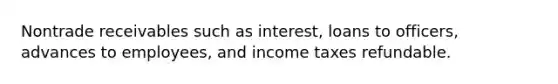 Nontrade receivables such as interest, loans to officers, advances to employees, and income taxes refundable.