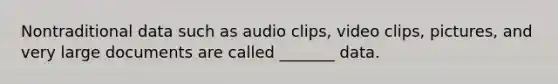 Nontraditional data such as audio clips, video clips, pictures, and very large documents are called _______ data.