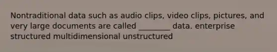 Nontraditional data such as audio clips, video clips, pictures, and very large documents are called ________ data. enterprise structured multidimensional unstructured