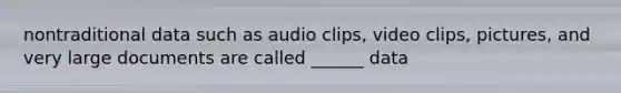 nontraditional data such as audio clips, video clips, pictures, and very large documents are called ______ data