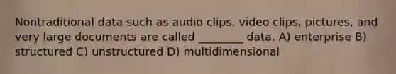 Nontraditional data such as audio clips, video clips, pictures, and very large documents are called ________ data. A) enterprise B) structured C) unstructured D) multidimensional