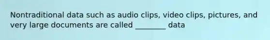 Nontraditional data such as audio clips, video clips, pictures, and very large documents are called ________ data