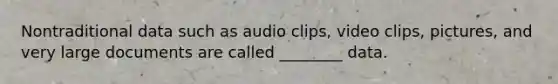 Nontraditional data such as audio clips, video clips, pictures, and very large documents are called ________ data.