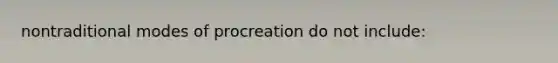 nontraditional modes of procreation do not include: