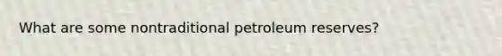 What are some nontraditional petroleum reserves?