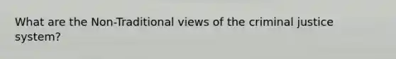 What are the Non-Traditional views of <a href='https://www.questionai.com/knowledge/kuANd41CrG-the-criminal-justice-system' class='anchor-knowledge'>the criminal justice system</a>?