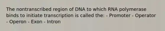 The nontranscribed region of DNA to which RNA polymerase binds to initiate transcription is called the: - Promoter - Operator - Operon - Exon - Intron