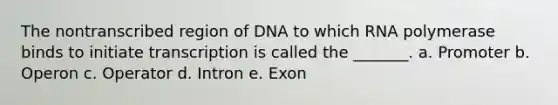 The nontranscribed region of DNA to which RNA polymerase binds to initiate transcription is called the _______. a. Promoter b. Operon c. Operator d. Intron e. Exon