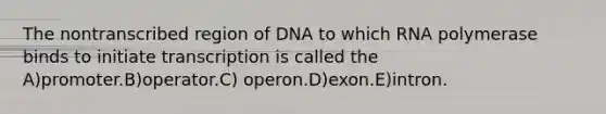 The nontranscribed region of DNA to which RNA polymerase binds to initiate transcription is called the A)promoter.B)operator.C) operon.D)exon.E)intron.