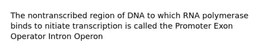 The nontranscribed region of DNA to which RNA polymerase binds to nitiate transcription is called the Promoter Exon Operator Intron Operon