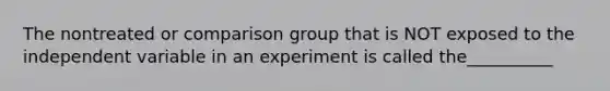 The nontreated or comparison group that is NOT exposed to the independent variable in an experiment is called the__________