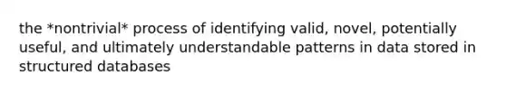 the *nontrivial* process of identifying valid, novel, potentially useful, and ultimately understandable patterns in data stored in structured databases