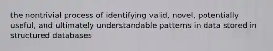 the nontrivial process of identifying valid, novel, potentially useful, and ultimately understandable patterns in data stored in structured databases