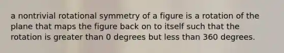 a nontrivial rotational symmetry of a figure is a rotation of the plane that maps the figure back on to itself such that the rotation is greater than 0 degrees but less than 360 degrees.