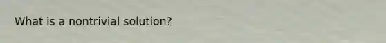 What is a nontrivial solution?