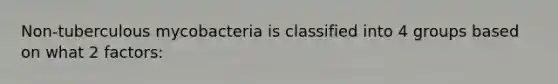 Non-tuberculous mycobacteria is classified into 4 groups based on what 2 factors: