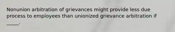 Nonunion arbitration of grievances might provide less due process to employees than unionized grievance arbitration if _____.