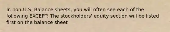 In non-U.S. Balance sheets, you will often see each of the following EXCEPT: The stockholders' equity section will be listed first on the balance sheet