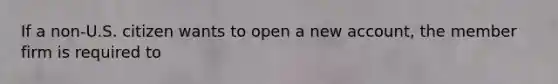 If a non-U.S. citizen wants to open a new account, the member firm is required to