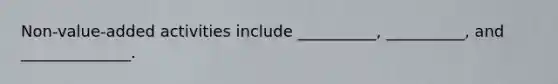 Non-value-added activities include __________, __________, and ______________.