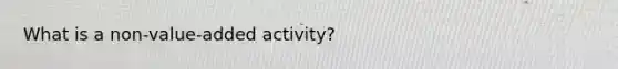 What is a non-value-added activity?