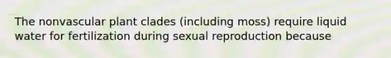 The nonvascular plant clades (including moss) require liquid water for fertilization during sexual reproduction because