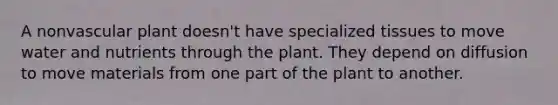 A nonvascular plant doesn't have specialized tissues to move water and nutrients through the plant. They depend on diffusion to move materials from one part of the plant to another.