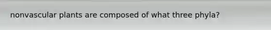 non<a href='https://www.questionai.com/knowledge/kbaUXKuBoK-vascular-plants' class='anchor-knowledge'>vascular plants</a> are composed of what three phyla?