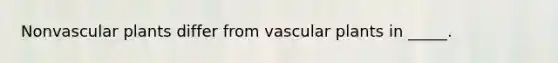 Non<a href='https://www.questionai.com/knowledge/kbaUXKuBoK-vascular-plants' class='anchor-knowledge'>vascular plants</a> differ from vascular plants in _____.