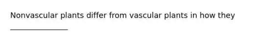 Nonvascular plants differ from vascular plants in how they _______________