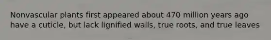 Nonvascular plants first appeared about 470 million years ago have a cuticle, but lack lignified walls, true roots, and true leaves