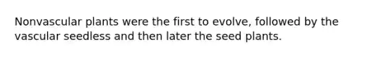 Non<a href='https://www.questionai.com/knowledge/kbaUXKuBoK-vascular-plants' class='anchor-knowledge'>vascular plants</a> were the first to evolve, followed by the vascular seedless and then later the seed plants.
