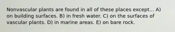 Non<a href='https://www.questionai.com/knowledge/kbaUXKuBoK-vascular-plants' class='anchor-knowledge'>vascular plants</a> are found in all of these places except... A) on building surfaces. B) in fresh water. C) on the surfaces of vascular plants. D) in marine areas. E) on bare rock.