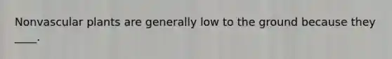 Nonvascular plants are generally low to the ground because they ____.