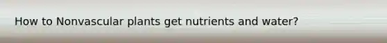 How to Nonvascular plants get nutrients and water?