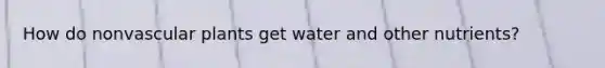 How do nonvascular plants get water and other nutrients?