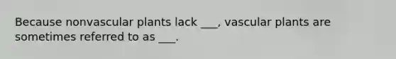 Because nonvascular plants lack ___, vascular plants are sometimes referred to as ___.