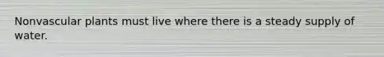 Nonvascular plants must live where there is a steady supply of water.