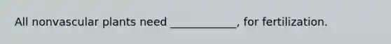 All nonvascular plants need ____________, for fertilization.
