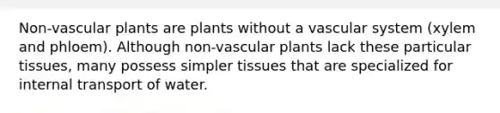 Non-<a href='https://www.questionai.com/knowledge/kbaUXKuBoK-vascular-plants' class='anchor-knowledge'>vascular plants</a> are plants without a vascular system (xylem and phloem). Although non-vascular plants lack these particular tissues, many possess simpler tissues that are specialized for internal transport of water.