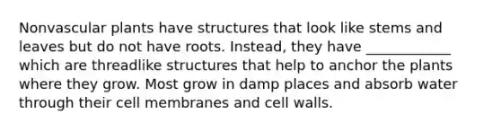 Nonvascular plants have structures that look like stems and leaves but do not have roots. Instead, they have ____________ which are threadlike structures that help to anchor the plants where they grow. Most grow in damp places and absorb water through their cell membranes and cell walls.