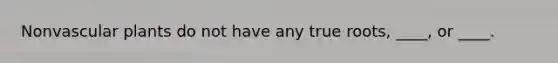 Nonvascular plants do not have any true roots, ____, or ____.