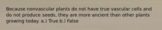 Because nonvascular plants do not have true vascular cells and do not produce seeds, they are more ancient than other plants growing today. a.) True b.) False