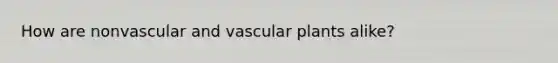 How are nonvascular and vascular plants alike?