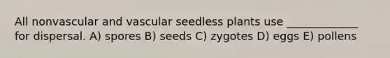 All nonvascular and vascular seedless plants use _____________ for dispersal. A) spores B) seeds C) zygotes D) eggs E) pollens