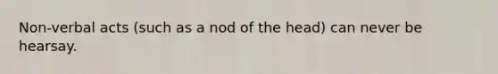 Non-verbal acts (such as a nod of the head) can never be hearsay.