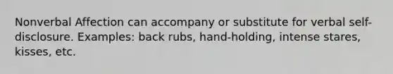 Nonverbal Affection can accompany or substitute for verbal self-disclosure. Examples: back rubs, hand-holding, intense stares, kisses, etc.